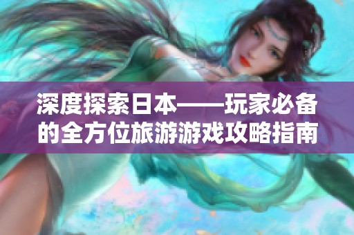 深度探索日本——玩家必备的全方位旅游游戏攻略指南
