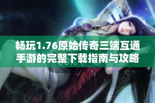 畅玩1.76原始传奇三端互通手游的完整下载指南与攻略