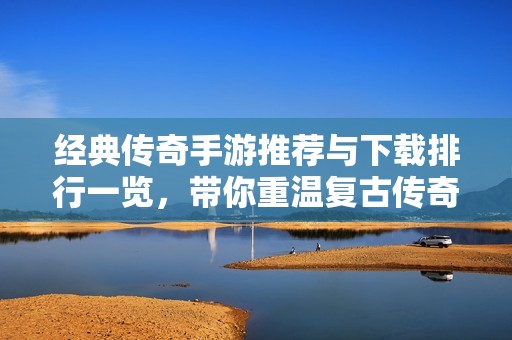 经典传奇手游推荐与下载排行一览，带你重温复古传奇魅力