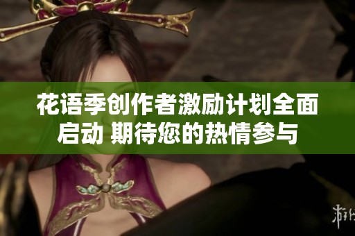 花语季创作者激励计划全面启动 期待您的热情参与