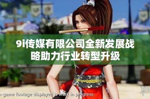 9i传媒有限公司全新发展战略助力行业转型升级