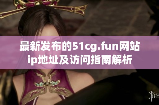 最新发布的51cg.fun网站ip地址及访问指南解析