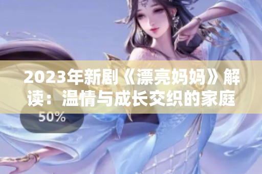 2023年新剧《漂亮妈妈》解读：温情与成长交织的家庭故事