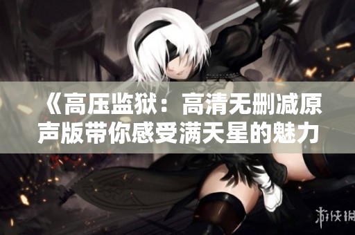 《高压监狱：高清无删减原声版带你感受满天星的魅力》