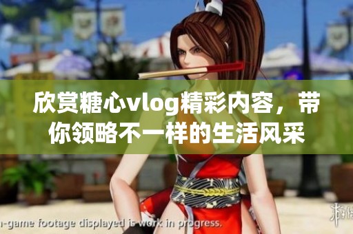 欣赏糖心vlog精彩内容，带你领略不一样的生活风采