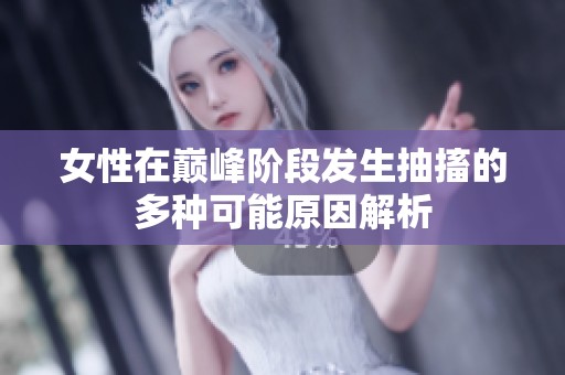 女性在巅峰阶段发生抽搐的多种可能原因解析