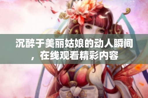 沉醉于美丽姑娘的动人瞬间，在线观看精彩内容