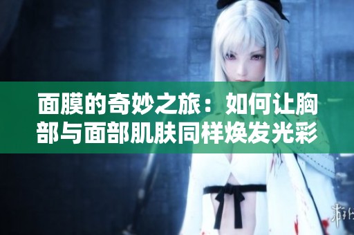 面膜的奇妙之旅：如何让胸部与面部肌肤同样焕发光彩