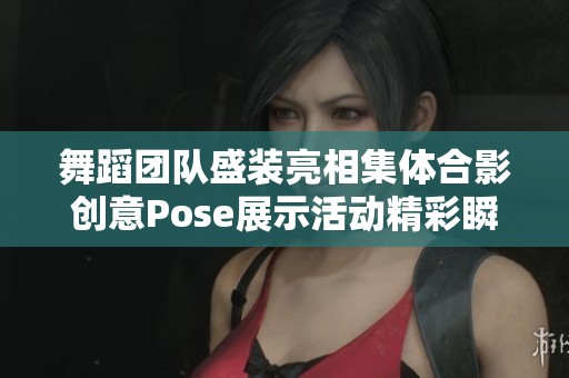 舞蹈团队盛装亮相集体合影创意Pose展示活动精彩瞬间
