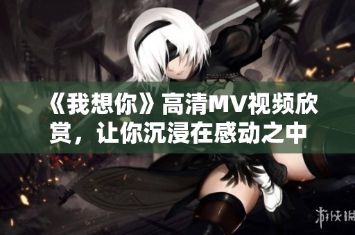《我想你》高清MV视频欣赏，让你沉浸在感动之中