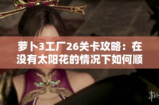 萝卜3工厂26关卡攻略：在没有太阳花的情况下如何顺利过关