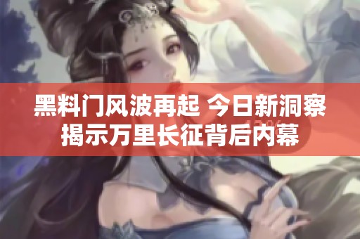 黑料门风波再起 今日新洞察揭示万里长征背后内幕