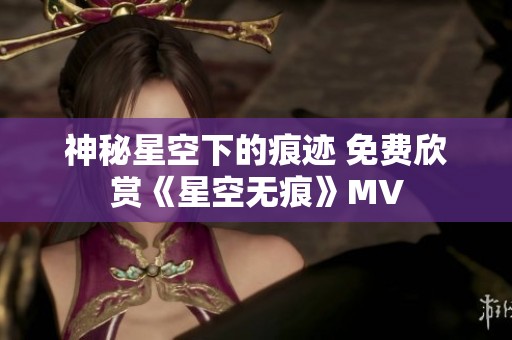 神秘星空下的痕迹 免费欣赏《星空无痕》MV