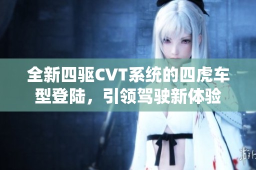 全新四驱CVT系统的四虎车型登陆，引领驾驶新体验