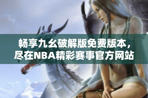 畅享九幺破解版免费版本，尽在NBA精彩赛事官方网站！