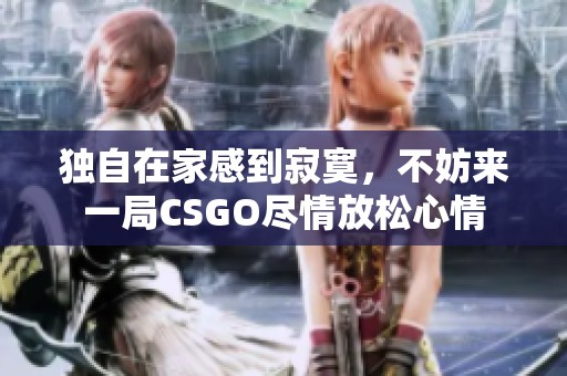 独自在家感到寂寞，不妨来一局CSGO尽情放松心情