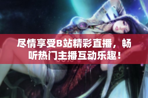尽情享受B站精彩直播，畅听热门主播互动乐趣！