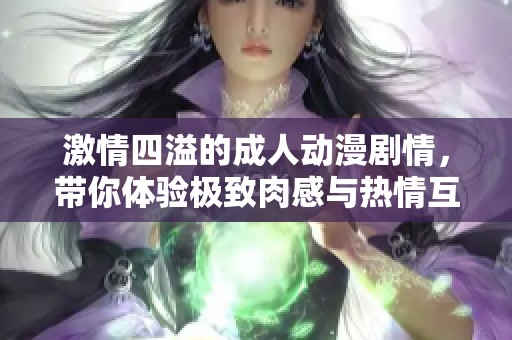 激情四溢的成人动漫剧情，带你体验极致肉感与热情互动