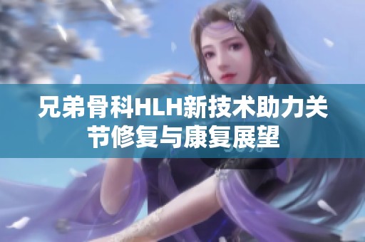 兄弟骨科HLH新技术助力关节修复与康复展望