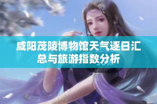 咸阳茂陵博物馆天气逐日汇总与旅游指数分析