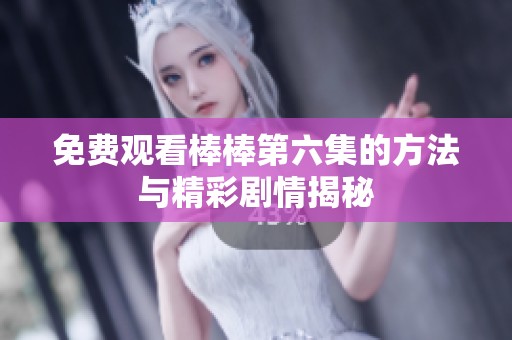 免费观看棒棒第六集的方法与精彩剧情揭秘