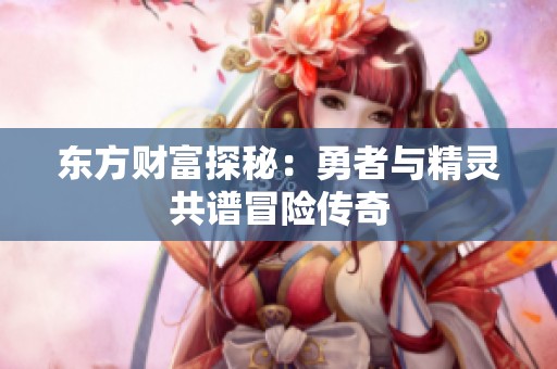 东方财富探秘：勇者与精灵共谱冒险传奇