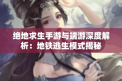绝地求生手游与端游深度解析：地铁逃生模式揭秘