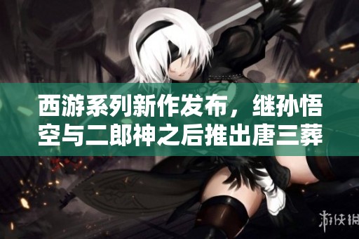 西游系列新作发布，继孙悟空与二郎神之后推出唐三葬人偶！