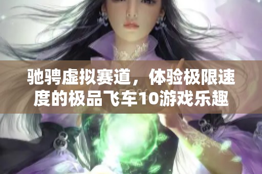 驰骋虚拟赛道，体验极限速度的极品飞车10游戏乐趣