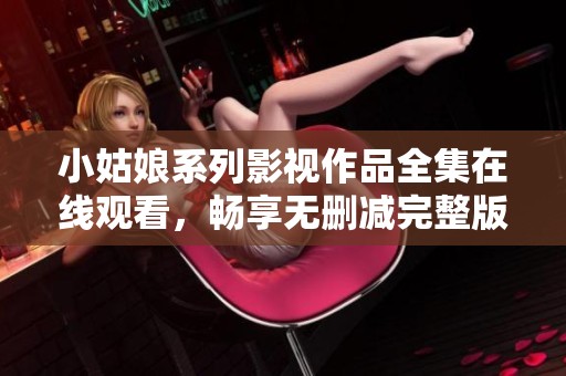 小姑娘系列影视作品全集在线观看，畅享无删减完整版内容