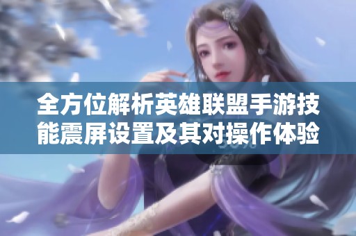 全方位解析英雄联盟手游技能震屏设置及其对操作体验的影响