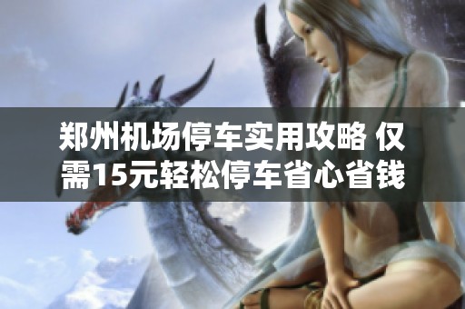 郑州机场停车实用攻略 仅需15元轻松停车省心省钱