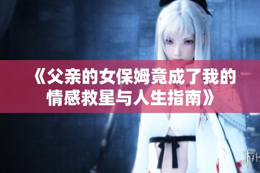 《父亲的女保姆竟成了我的情感救星与人生指南》