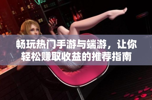 畅玩热门手游与端游，让你轻松赚取收益的推荐指南