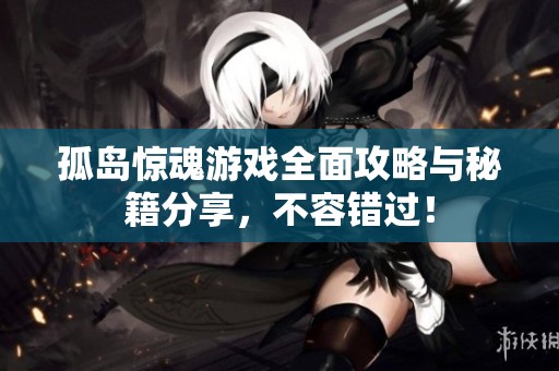 孤岛惊魂游戏全面攻略与秘籍分享，不容错过！
