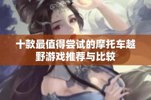 十款最值得尝试的摩托车越野游戏推荐与比较