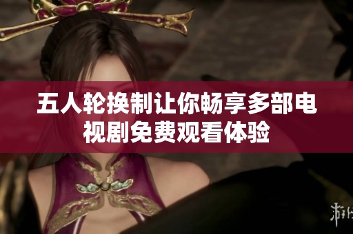 五人轮换制让你畅享多部电视剧免费观看体验