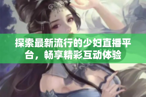 探索最新流行的少妇直播平台，畅享精彩互动体验