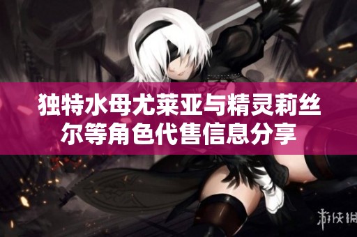 独特水母尤莱亚与精灵莉丝尔等角色代售信息分享