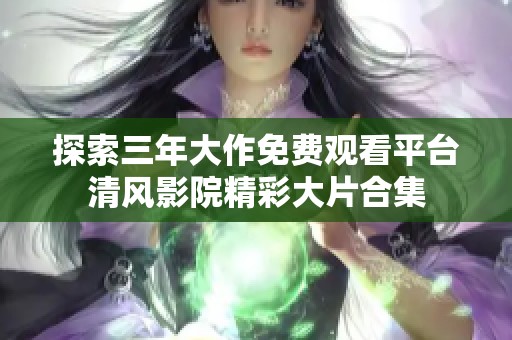 探索三年大作免费观看平台清风影院精彩大片合集