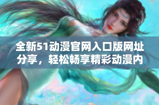 全新51动漫官网入口版网址分享，轻松畅享精彩动漫内容