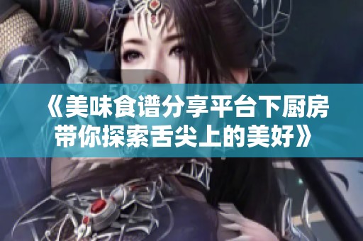 《美味食谱分享平台下厨房带你探索舌尖上的美好》