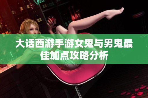 大话西游手游女鬼与男鬼最佳加点攻略分析