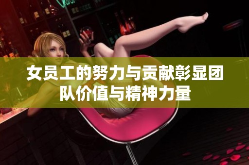 女员工的努力与贡献彰显团队价值与精神力量