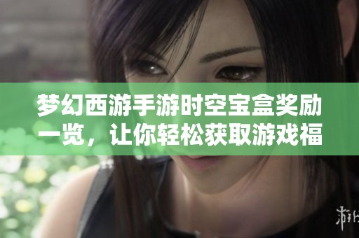 梦幻西游手游时空宝盒奖励一览，让你轻松获取游戏福利揭秘