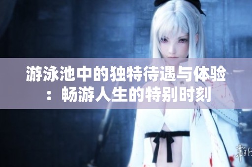 游泳池中的独特待遇与体验：畅游人生的特别时刻