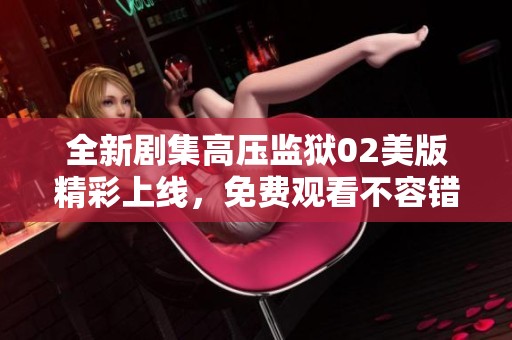 全新剧集高压监狱02美版精彩上线，免费观看不容错过