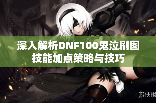 深入解析DNF100鬼泣刷图技能加点策略与技巧