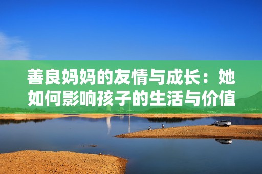 善良妈妈的友情与成长：她如何影响孩子的生活与价值观