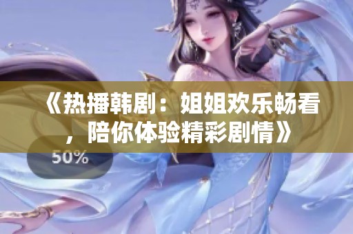 《热播韩剧：姐姐欢乐畅看，陪你体验精彩剧情》